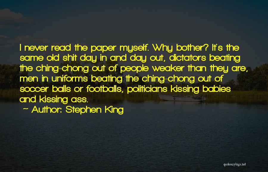 Stephen King Quotes: I Never Read The Paper Myself. Why Bother? It's The Same Old Shit Day In And Day Out, Dictators Beating
