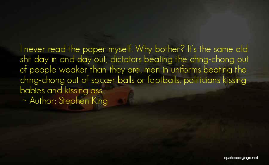 Stephen King Quotes: I Never Read The Paper Myself. Why Bother? It's The Same Old Shit Day In And Day Out, Dictators Beating