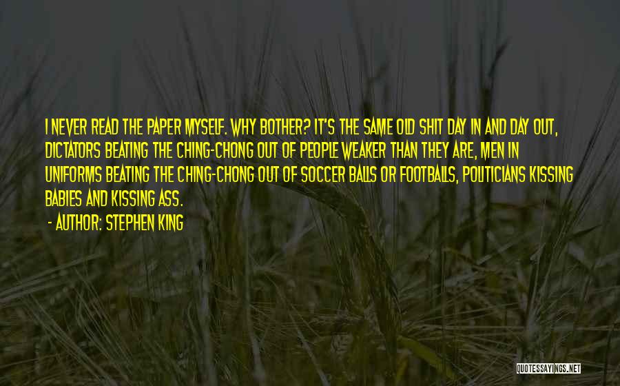 Stephen King Quotes: I Never Read The Paper Myself. Why Bother? It's The Same Old Shit Day In And Day Out, Dictators Beating