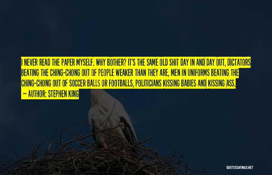Stephen King Quotes: I Never Read The Paper Myself. Why Bother? It's The Same Old Shit Day In And Day Out, Dictators Beating