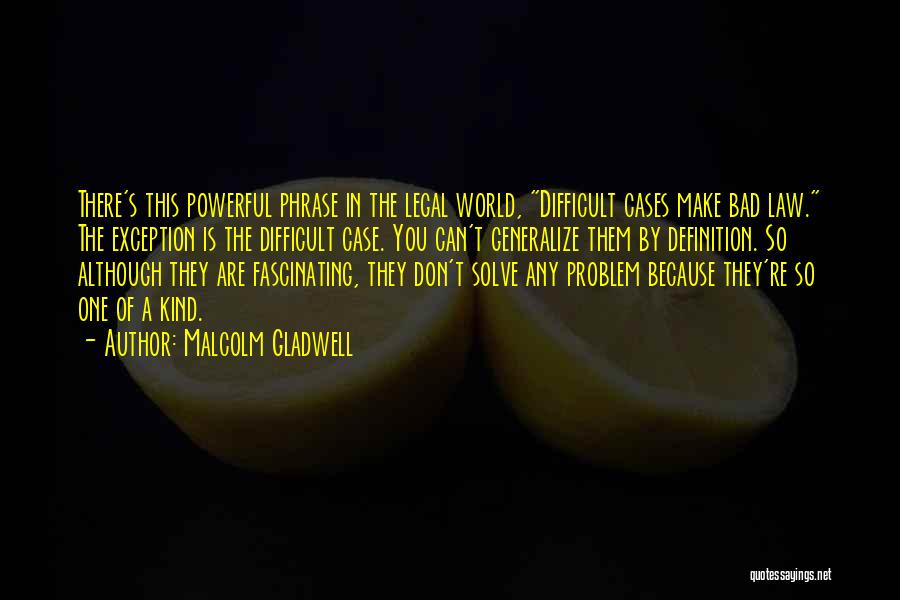 Malcolm Gladwell Quotes: There's This Powerful Phrase In The Legal World, Difficult Cases Make Bad Law. The Exception Is The Difficult Case. You