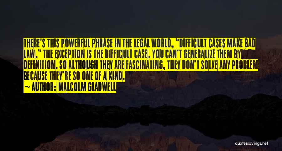 Malcolm Gladwell Quotes: There's This Powerful Phrase In The Legal World, Difficult Cases Make Bad Law. The Exception Is The Difficult Case. You