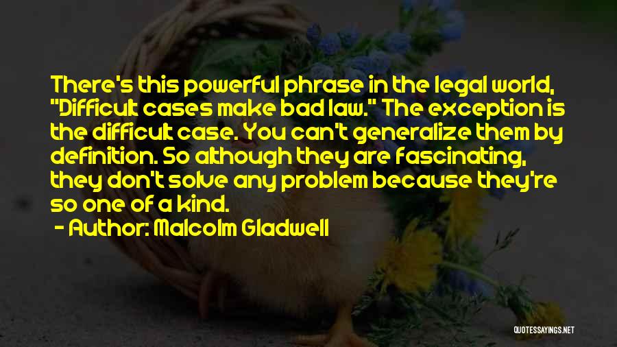 Malcolm Gladwell Quotes: There's This Powerful Phrase In The Legal World, Difficult Cases Make Bad Law. The Exception Is The Difficult Case. You