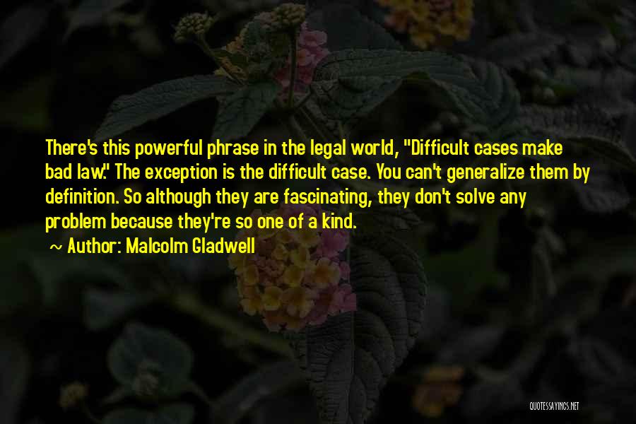 Malcolm Gladwell Quotes: There's This Powerful Phrase In The Legal World, Difficult Cases Make Bad Law. The Exception Is The Difficult Case. You