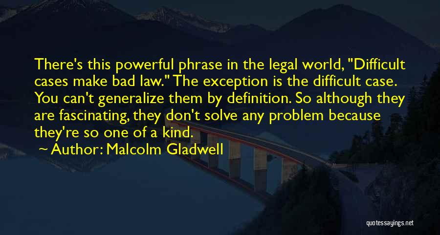 Malcolm Gladwell Quotes: There's This Powerful Phrase In The Legal World, Difficult Cases Make Bad Law. The Exception Is The Difficult Case. You