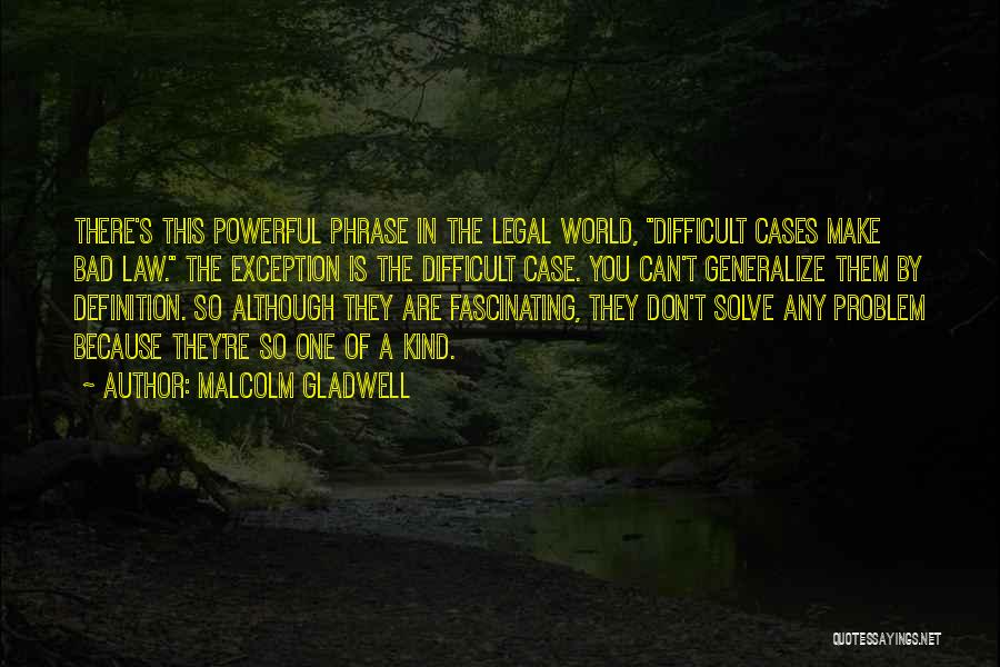 Malcolm Gladwell Quotes: There's This Powerful Phrase In The Legal World, Difficult Cases Make Bad Law. The Exception Is The Difficult Case. You