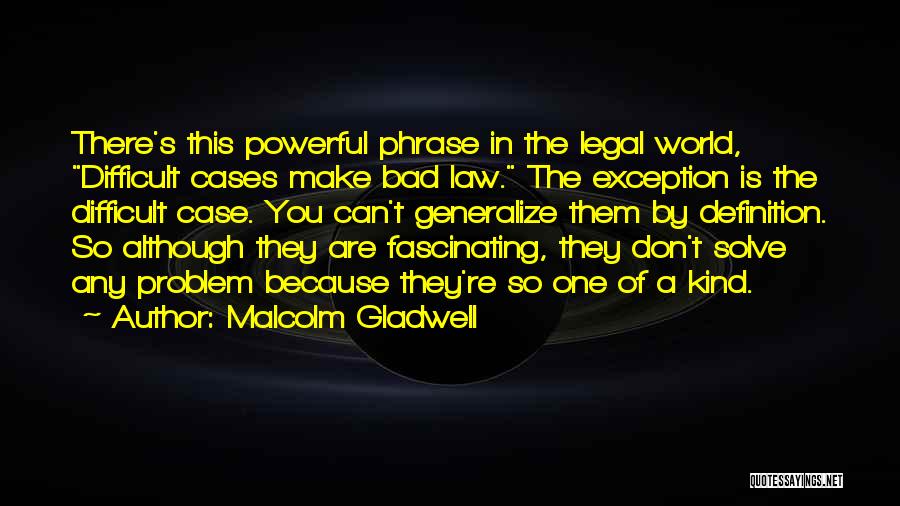 Malcolm Gladwell Quotes: There's This Powerful Phrase In The Legal World, Difficult Cases Make Bad Law. The Exception Is The Difficult Case. You
