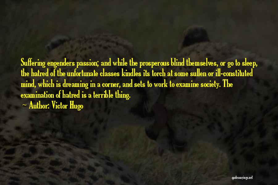 Victor Hugo Quotes: Suffering Engenders Passion; And While The Prosperous Blind Themselves, Or Go To Sleep, The Hatred Of The Unfortunate Classes Kindles