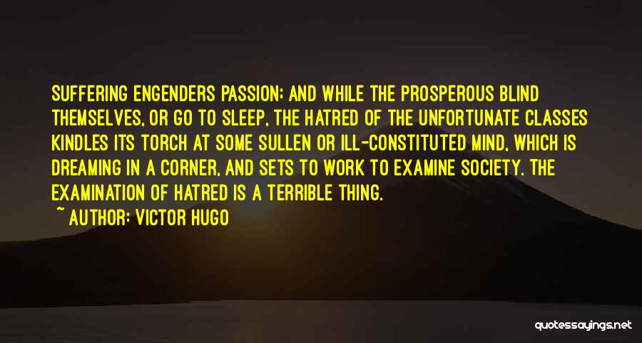 Victor Hugo Quotes: Suffering Engenders Passion; And While The Prosperous Blind Themselves, Or Go To Sleep, The Hatred Of The Unfortunate Classes Kindles