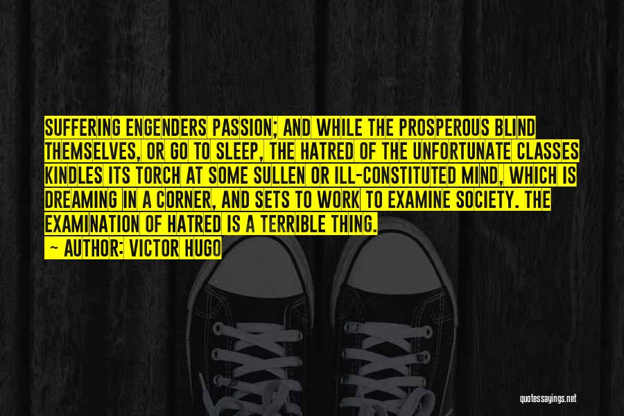 Victor Hugo Quotes: Suffering Engenders Passion; And While The Prosperous Blind Themselves, Or Go To Sleep, The Hatred Of The Unfortunate Classes Kindles