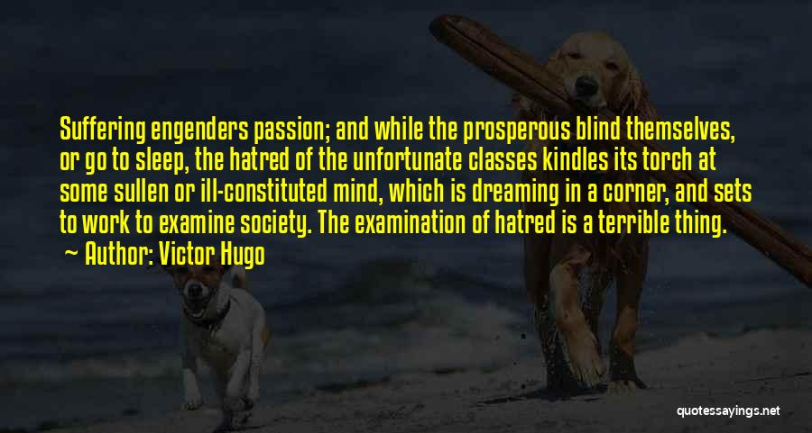 Victor Hugo Quotes: Suffering Engenders Passion; And While The Prosperous Blind Themselves, Or Go To Sleep, The Hatred Of The Unfortunate Classes Kindles