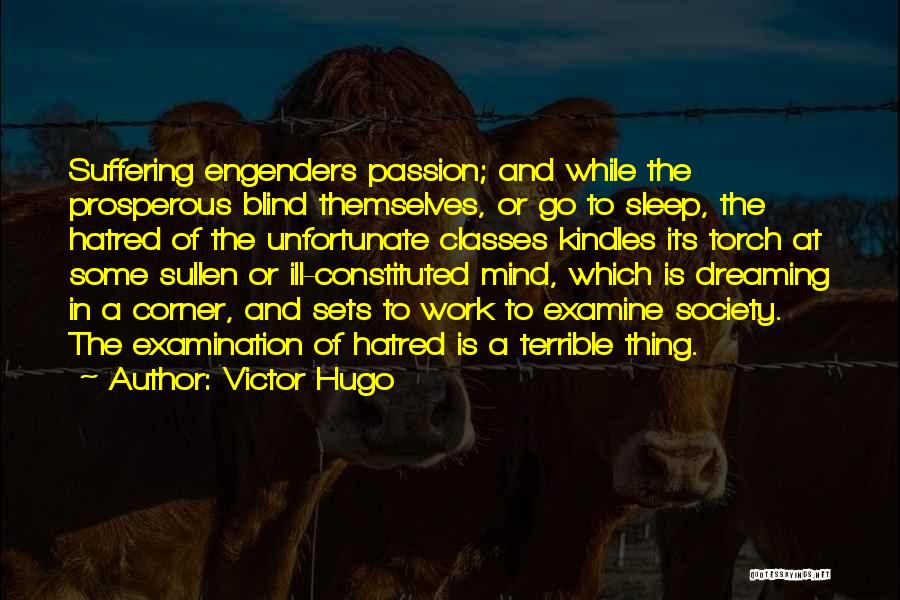 Victor Hugo Quotes: Suffering Engenders Passion; And While The Prosperous Blind Themselves, Or Go To Sleep, The Hatred Of The Unfortunate Classes Kindles