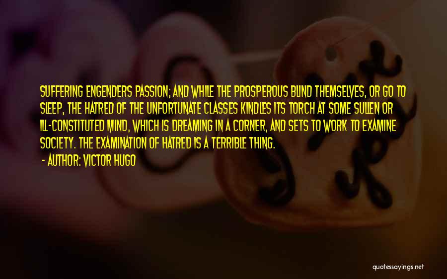 Victor Hugo Quotes: Suffering Engenders Passion; And While The Prosperous Blind Themselves, Or Go To Sleep, The Hatred Of The Unfortunate Classes Kindles