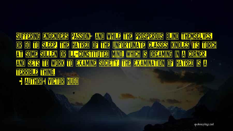 Victor Hugo Quotes: Suffering Engenders Passion; And While The Prosperous Blind Themselves, Or Go To Sleep, The Hatred Of The Unfortunate Classes Kindles