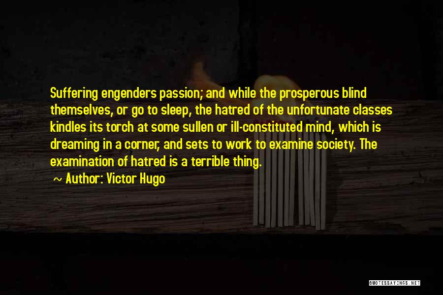 Victor Hugo Quotes: Suffering Engenders Passion; And While The Prosperous Blind Themselves, Or Go To Sleep, The Hatred Of The Unfortunate Classes Kindles