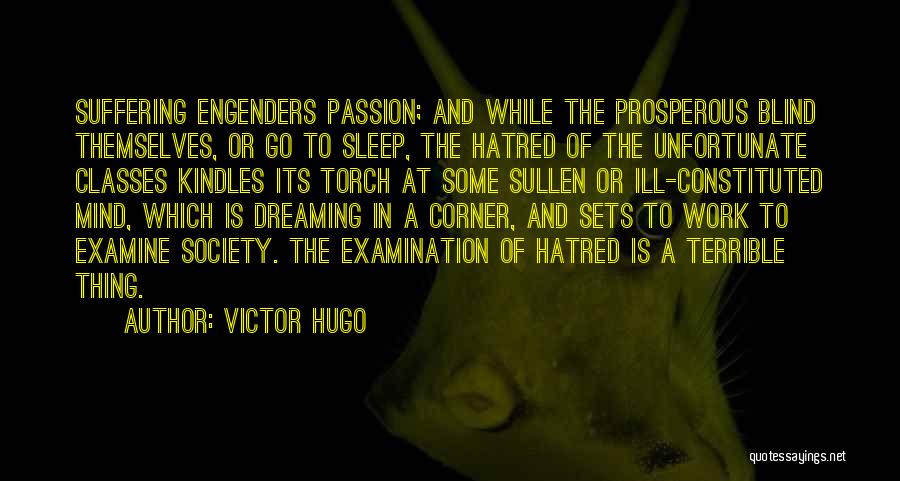 Victor Hugo Quotes: Suffering Engenders Passion; And While The Prosperous Blind Themselves, Or Go To Sleep, The Hatred Of The Unfortunate Classes Kindles