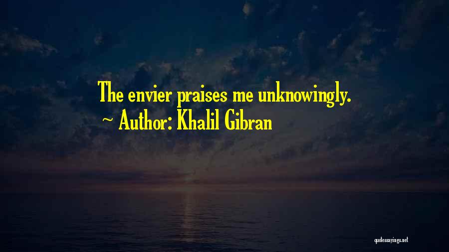Khalil Gibran Quotes: The Envier Praises Me Unknowingly.
