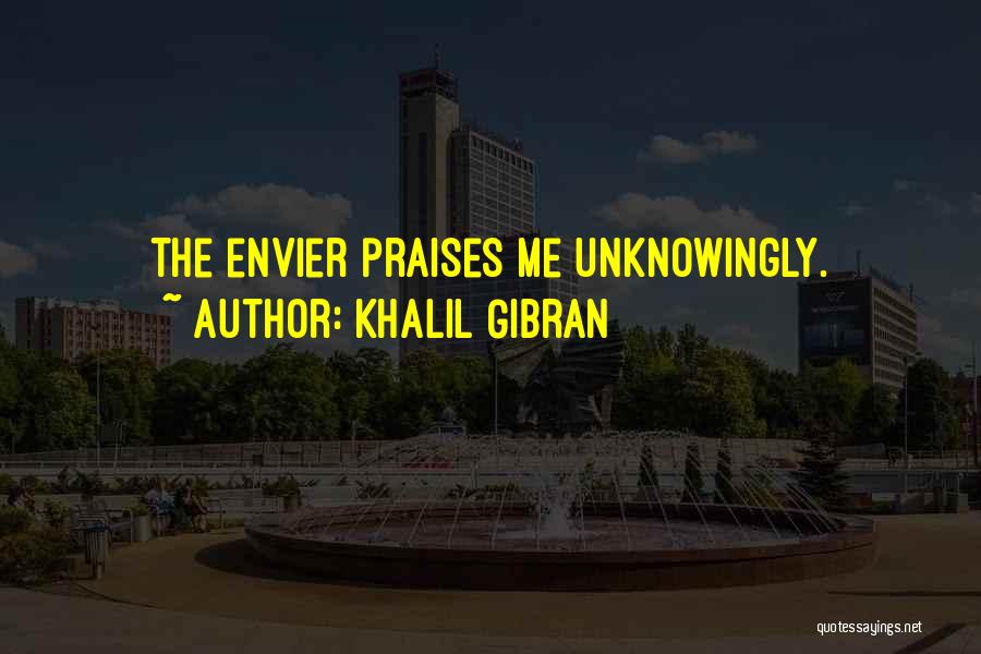 Khalil Gibran Quotes: The Envier Praises Me Unknowingly.