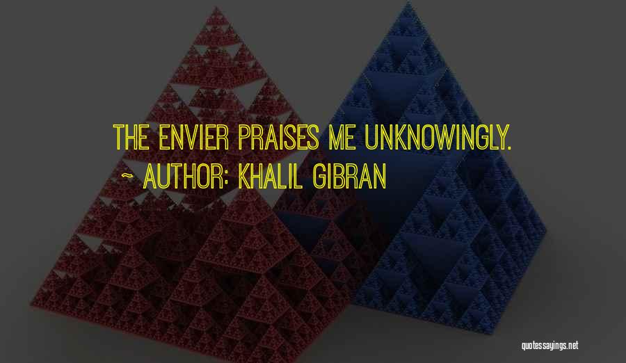 Khalil Gibran Quotes: The Envier Praises Me Unknowingly.