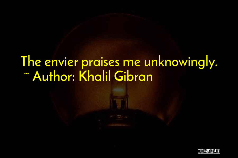 Khalil Gibran Quotes: The Envier Praises Me Unknowingly.