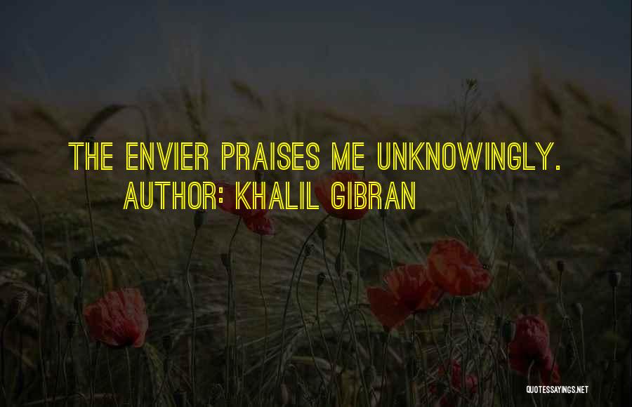 Khalil Gibran Quotes: The Envier Praises Me Unknowingly.