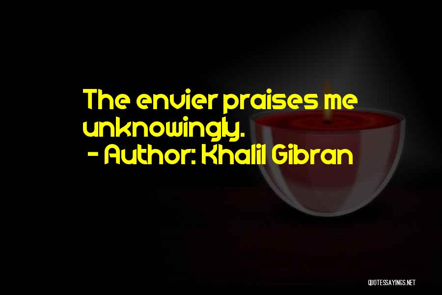 Khalil Gibran Quotes: The Envier Praises Me Unknowingly.