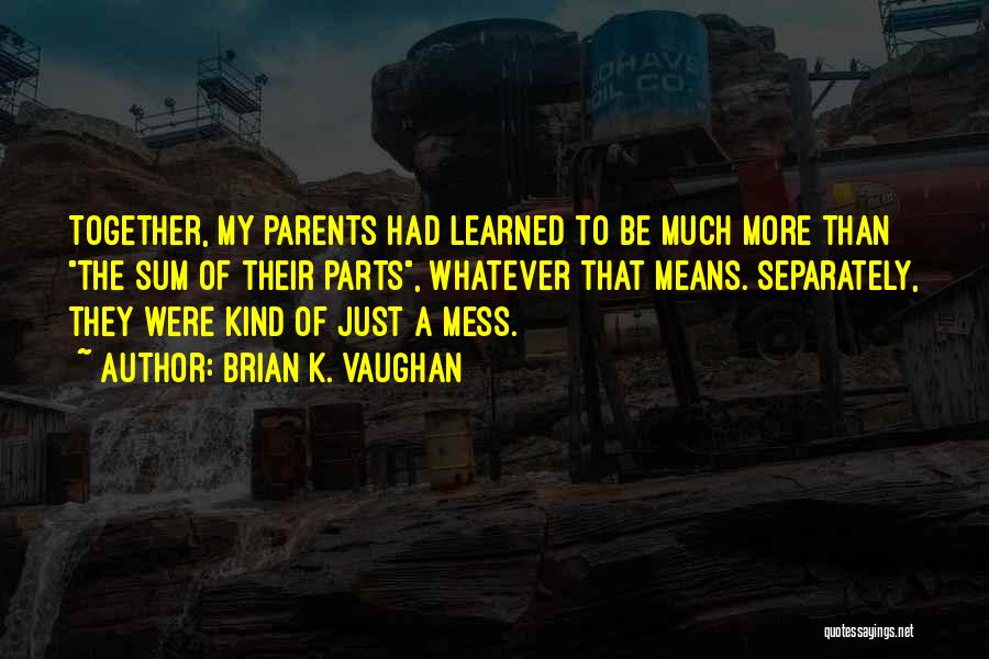 Brian K. Vaughan Quotes: Together, My Parents Had Learned To Be Much More Than The Sum Of Their Parts, Whatever That Means. Separately, They