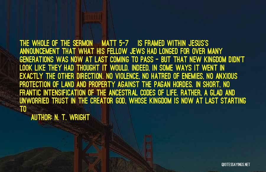 N. T. Wright Quotes: The Whole Of The Sermon [matt 5-7] Is Framed Within Jesus's Announcement That What His Fellow Jews Had Longed For