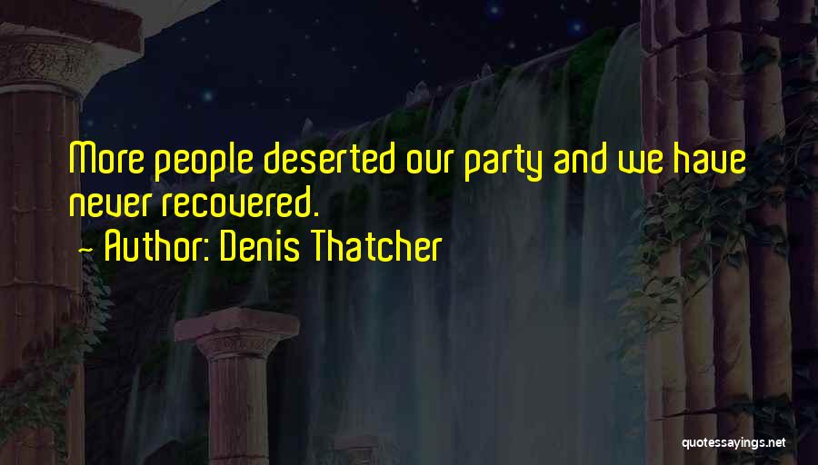 Denis Thatcher Quotes: More People Deserted Our Party And We Have Never Recovered.
