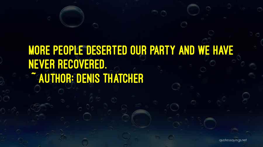 Denis Thatcher Quotes: More People Deserted Our Party And We Have Never Recovered.