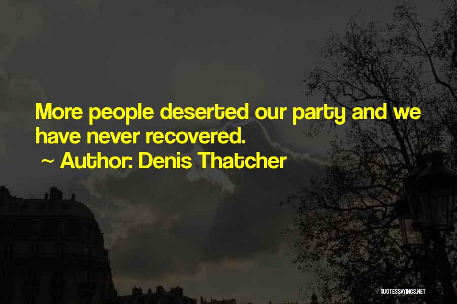 Denis Thatcher Quotes: More People Deserted Our Party And We Have Never Recovered.