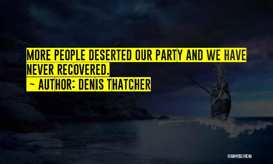 Denis Thatcher Quotes: More People Deserted Our Party And We Have Never Recovered.