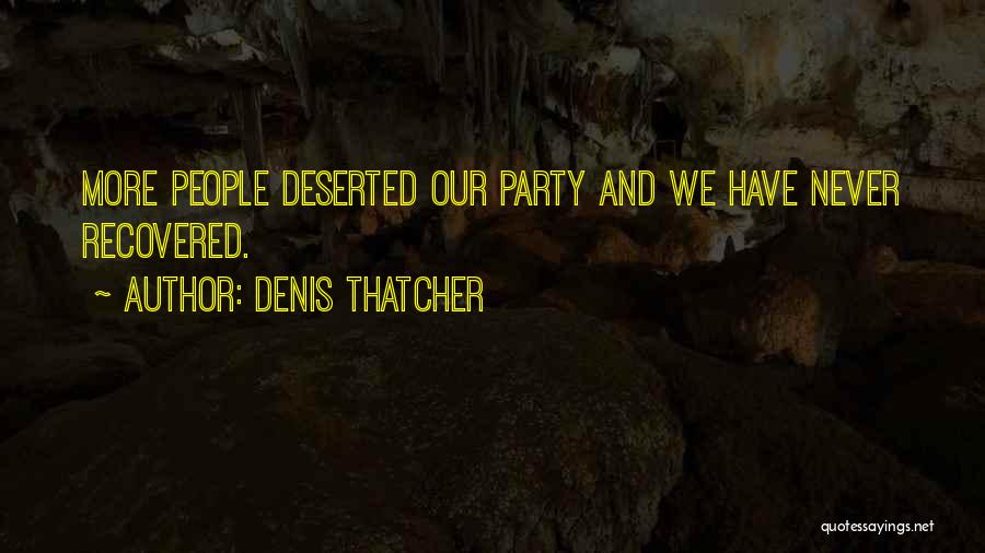 Denis Thatcher Quotes: More People Deserted Our Party And We Have Never Recovered.