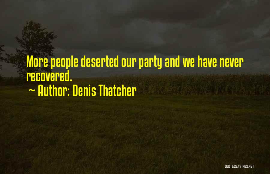 Denis Thatcher Quotes: More People Deserted Our Party And We Have Never Recovered.