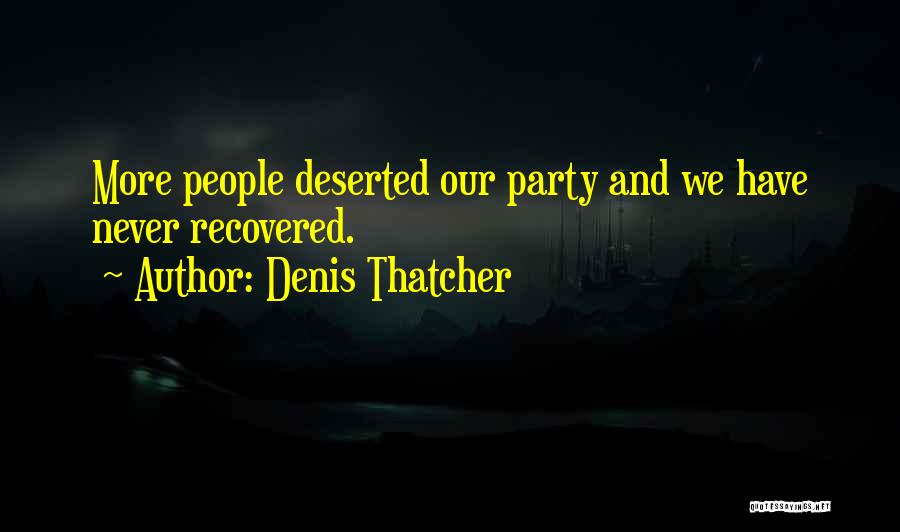 Denis Thatcher Quotes: More People Deserted Our Party And We Have Never Recovered.