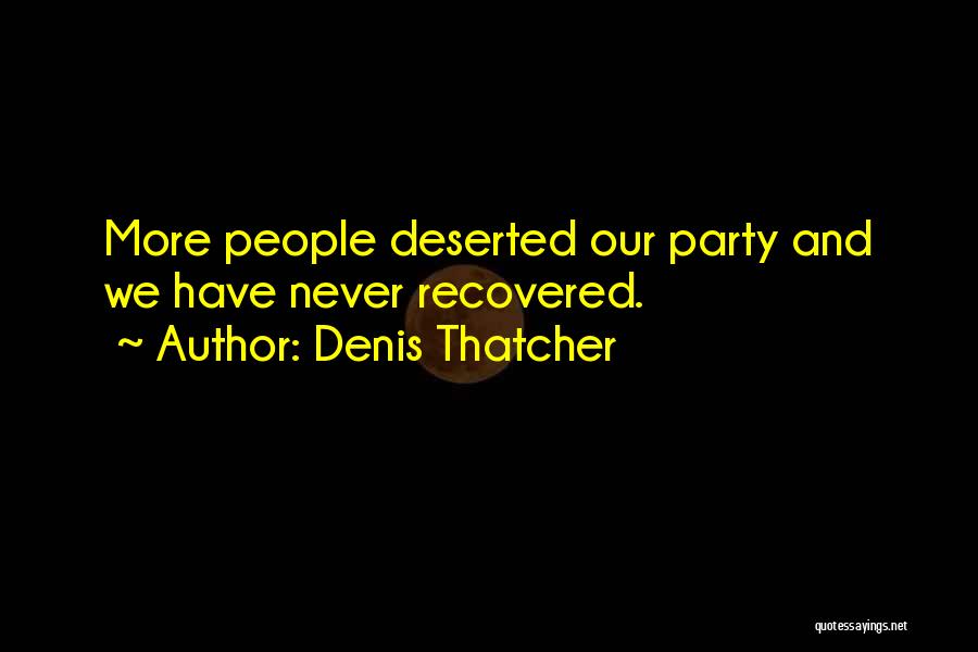 Denis Thatcher Quotes: More People Deserted Our Party And We Have Never Recovered.