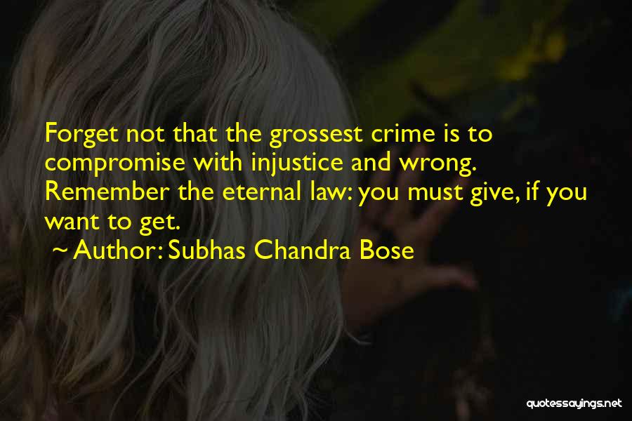 Subhas Chandra Bose Quotes: Forget Not That The Grossest Crime Is To Compromise With Injustice And Wrong. Remember The Eternal Law: You Must Give,