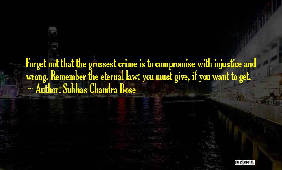 Subhas Chandra Bose Quotes: Forget Not That The Grossest Crime Is To Compromise With Injustice And Wrong. Remember The Eternal Law: You Must Give,