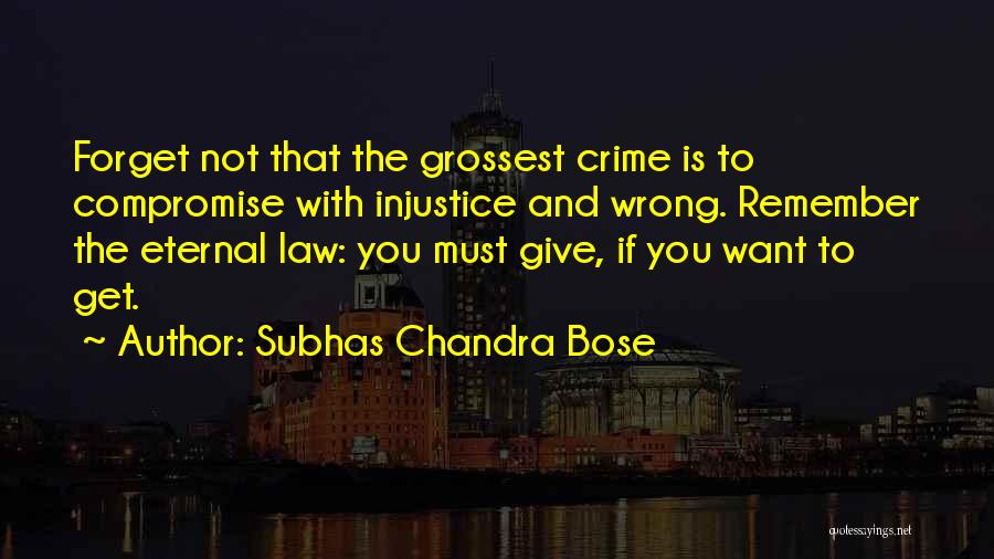 Subhas Chandra Bose Quotes: Forget Not That The Grossest Crime Is To Compromise With Injustice And Wrong. Remember The Eternal Law: You Must Give,