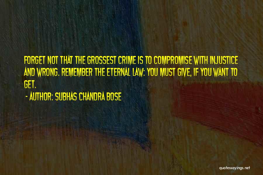 Subhas Chandra Bose Quotes: Forget Not That The Grossest Crime Is To Compromise With Injustice And Wrong. Remember The Eternal Law: You Must Give,