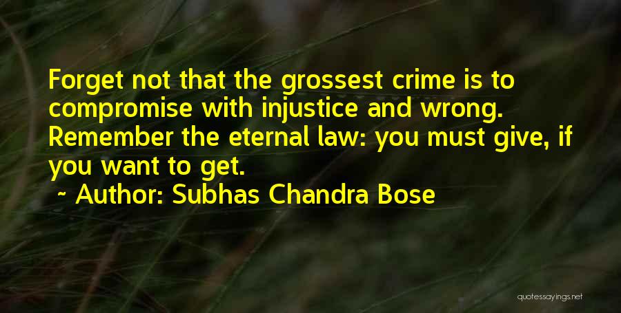 Subhas Chandra Bose Quotes: Forget Not That The Grossest Crime Is To Compromise With Injustice And Wrong. Remember The Eternal Law: You Must Give,