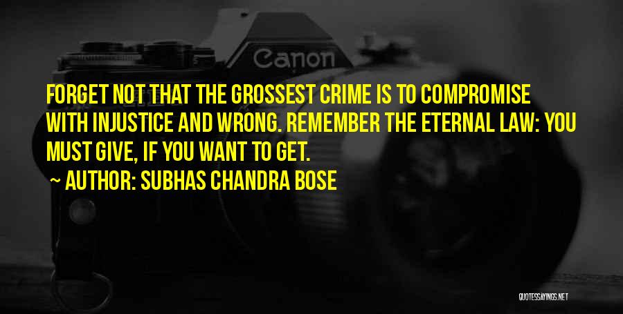 Subhas Chandra Bose Quotes: Forget Not That The Grossest Crime Is To Compromise With Injustice And Wrong. Remember The Eternal Law: You Must Give,