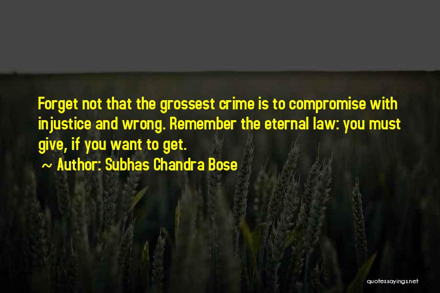 Subhas Chandra Bose Quotes: Forget Not That The Grossest Crime Is To Compromise With Injustice And Wrong. Remember The Eternal Law: You Must Give,