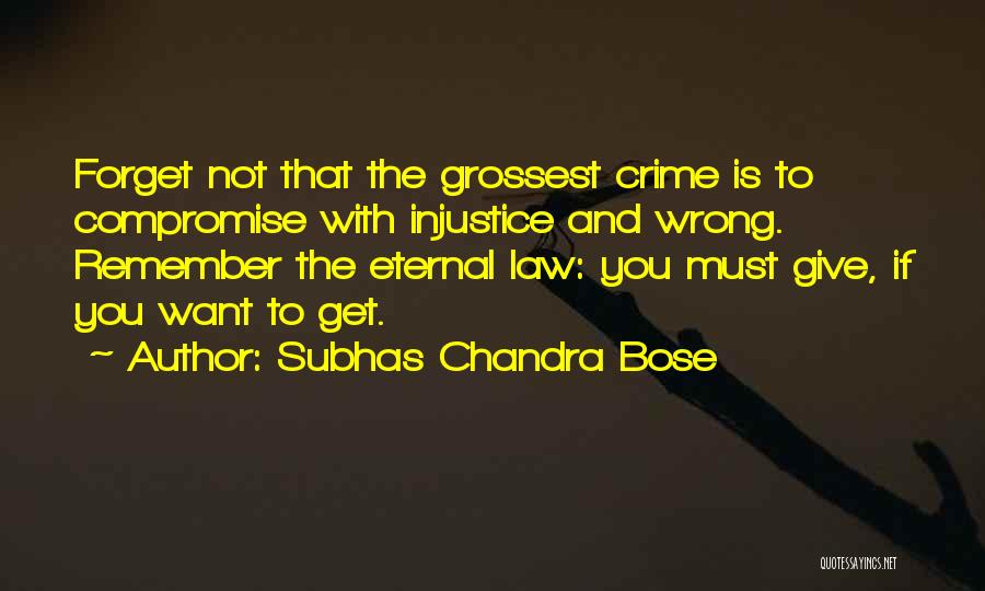 Subhas Chandra Bose Quotes: Forget Not That The Grossest Crime Is To Compromise With Injustice And Wrong. Remember The Eternal Law: You Must Give,