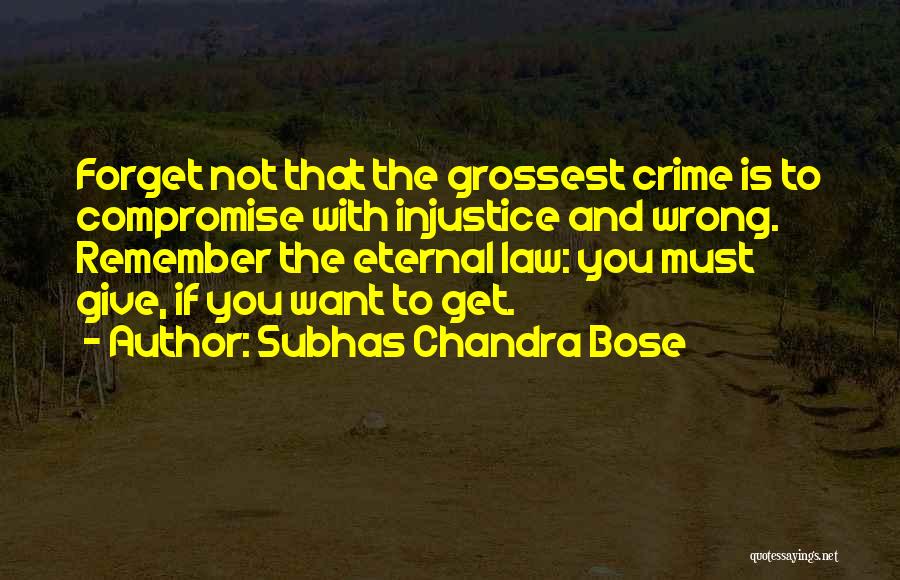 Subhas Chandra Bose Quotes: Forget Not That The Grossest Crime Is To Compromise With Injustice And Wrong. Remember The Eternal Law: You Must Give,