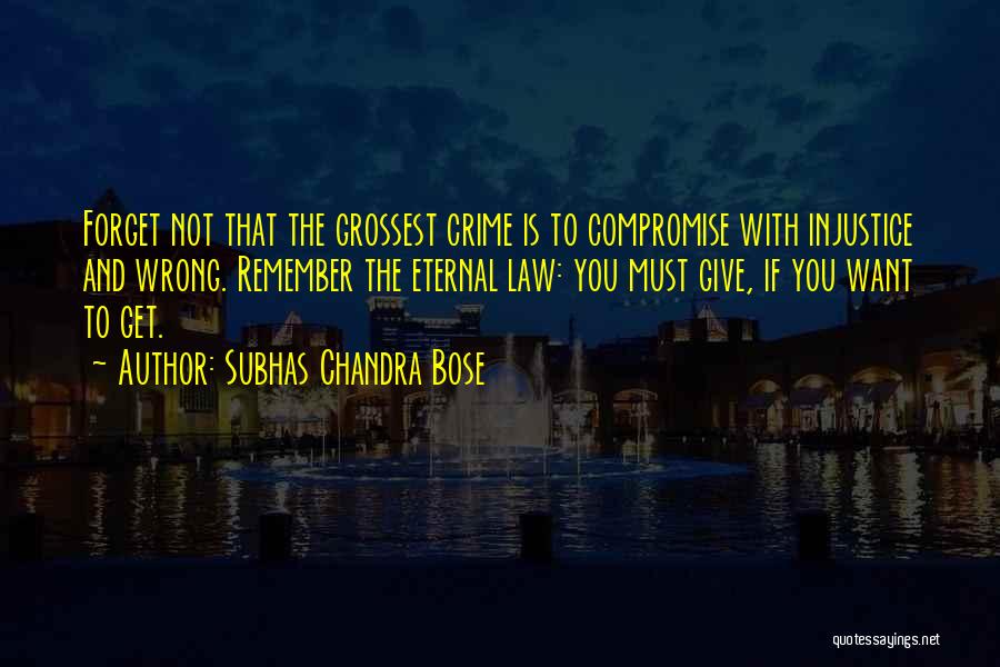 Subhas Chandra Bose Quotes: Forget Not That The Grossest Crime Is To Compromise With Injustice And Wrong. Remember The Eternal Law: You Must Give,