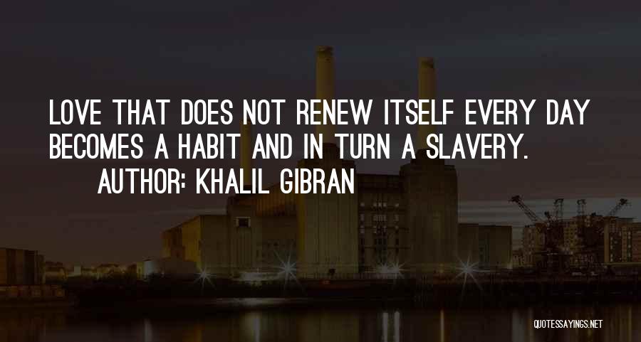 Khalil Gibran Quotes: Love That Does Not Renew Itself Every Day Becomes A Habit And In Turn A Slavery.