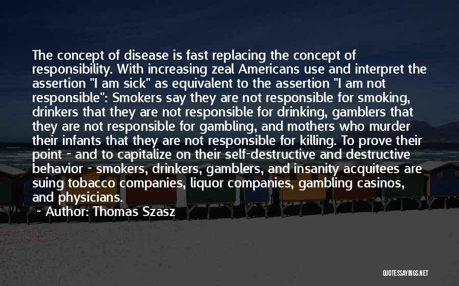 Thomas Szasz Quotes: The Concept Of Disease Is Fast Replacing The Concept Of Responsibility. With Increasing Zeal Americans Use And Interpret The Assertion