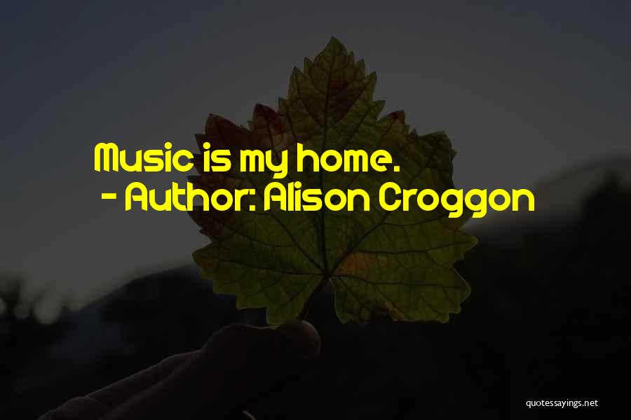 Alison Croggon Quotes: Music Is My Home.