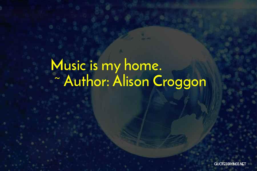 Alison Croggon Quotes: Music Is My Home.